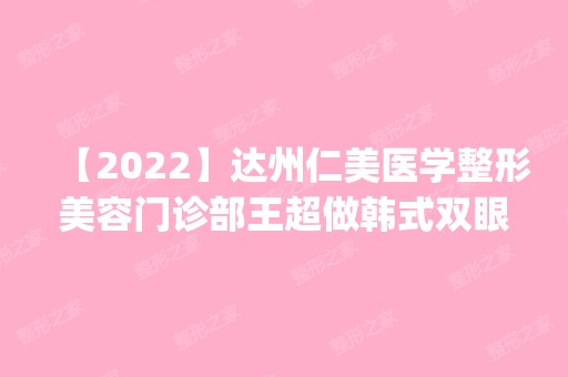 【2024】达州仁美医学整形美容门诊部王超做韩式双眼皮怎么样？附医生简介|韩式双眼