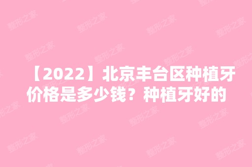 【2024】北京丰台区种植牙价格是多少钱？种植牙好的牙科排名也在