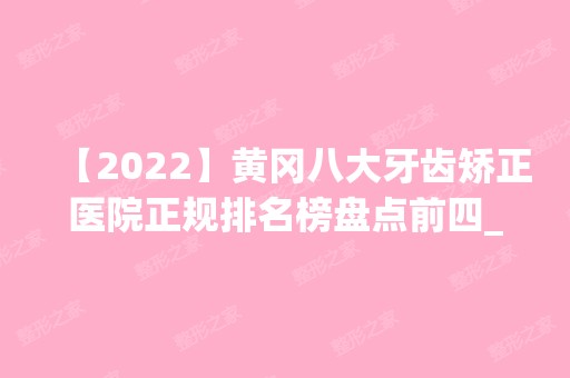 【2024】黄冈八大牙齿矫正医院正规排名榜盘点前四_价格清单一一出示!！