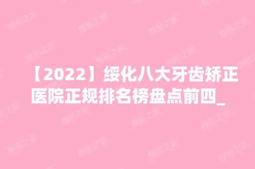 【2024】绥化八大牙齿矫正医院正规排名榜盘点前四_价格清单一一出示!！