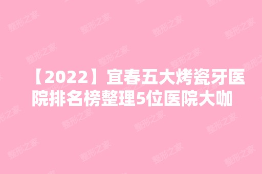 【2024】宜春五大烤瓷牙医院排名榜整理5位医院大咖!学院-、高安雅美、天泽等任选！