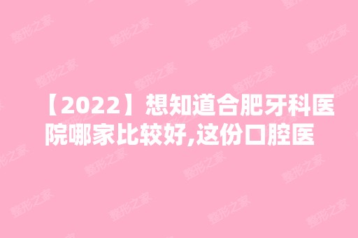 【2024】想知道合肥牙科医院哪家比较好,这份口腔医院排名看完便知