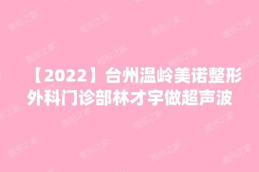 【2024】台州温岭美诺整形外科门诊部林才宇做超声波洁牙怎么样？附医生简介|超声波