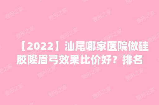 【2024】汕尾哪家医院做硅胶隆眉弓效果比价好？排名前四权威医美口碑盘点_含手术价