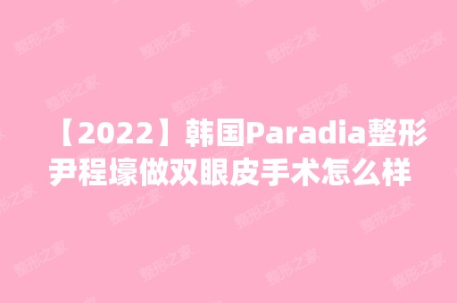 【2024】韩国Paradia整形尹程壕做双眼皮手术怎么样？附医生简介|双眼皮手术案例及价格