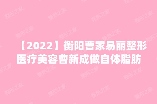 【2024】衡阳曹家易丽整形医疗美容曹新成做自体脂肪丰下巴怎么样？附医生简介|自体