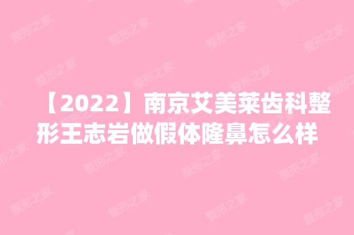 【2024】南京艾美莱齿科整形王志岩做假体隆鼻怎么样？附医生简介|假体隆鼻案例及价