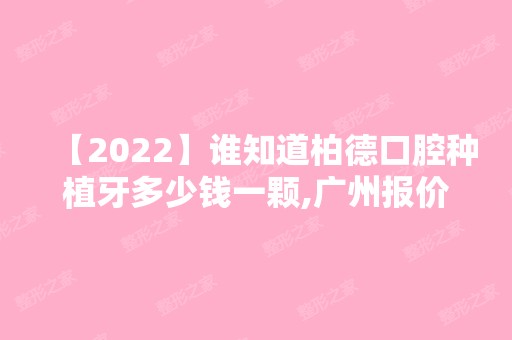 【2024】谁知道柏德口腔种植牙多少钱一颗,广州报价6万多四颗算贵吗