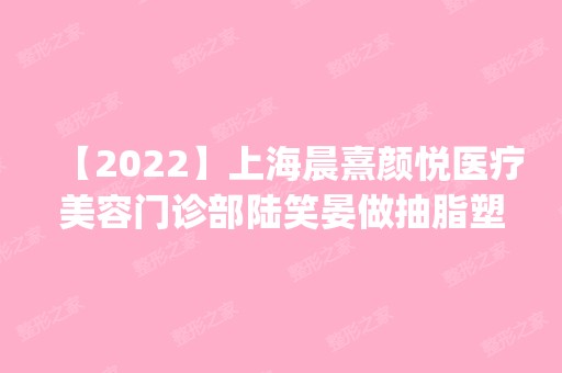 【2024】上海晨熹颜悦医疗美容门诊部陆笑晏做抽脂塑形怎么样？附医生简介|抽脂塑形