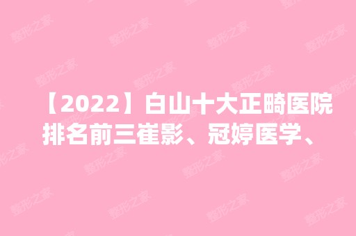 【2024】白山十大正畸医院排名前三崔影、冠婷医学、汉诚都有资质_专家实力不浅!！