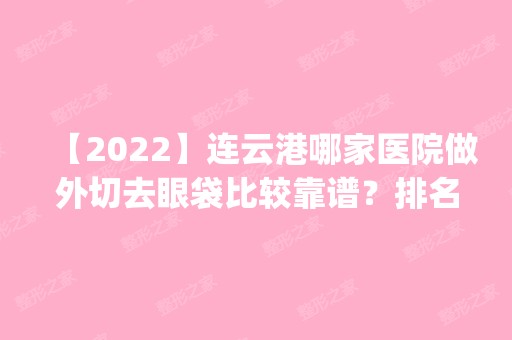 【2024】连云港哪家医院做外切去眼袋比较靠谱？排名前四医院汇总_附价格查询！