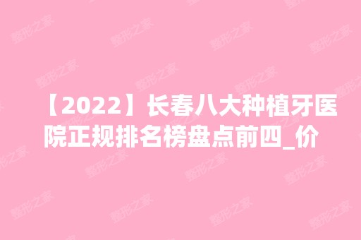 【2024】长春八大种植牙医院正规排名榜盘点前四_价格清单一一出示!！