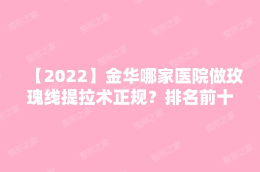 【2024】金华哪家医院做玫瑰线提拉术正规？排名前十强口碑亮眼~送上案例及价格表做