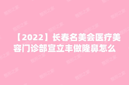 【2024】长春名美会医疗美容门诊部宣立丰做隆鼻怎么样？附医生简介|隆鼻案例及价格