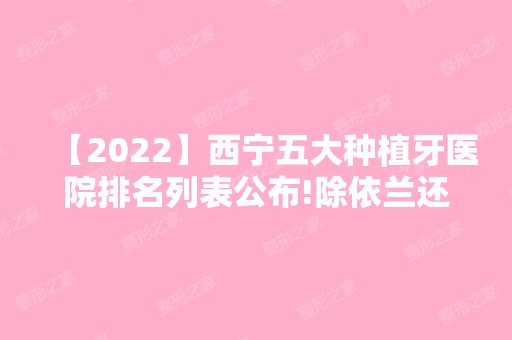 【2024】西宁五大种植牙医院排名列表公布!除依兰还有澳丽、武警青海总队医院等可选