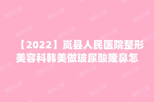 【2024】岚县人民医院整形美容科韩美做玻尿酸隆鼻怎么样？附医生简介|玻尿酸隆鼻案