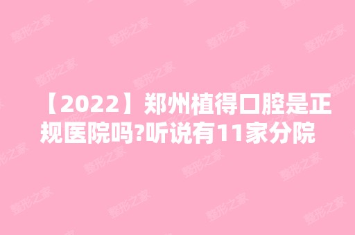 【2024】郑州植得口腔是正规医院吗?听说有11家分院地址分别在哪呢