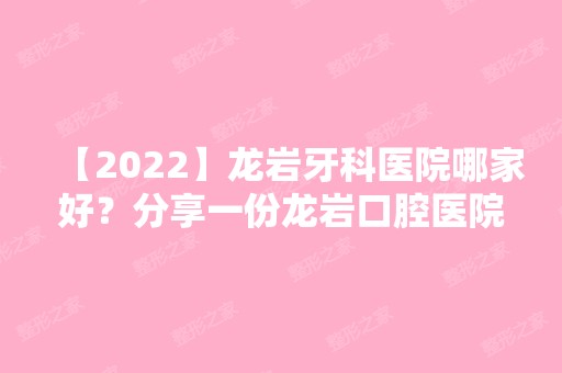 【2024】龙岩牙科医院哪家好？分享一份龙岩口腔医院排名表！