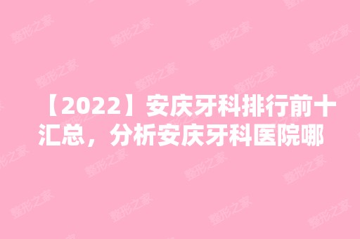 【2024】安庆牙科排行前十汇总，分析安庆牙科医院哪个技术好！