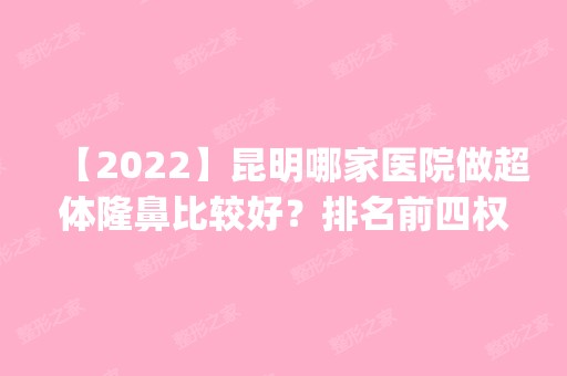 【2024】昆明哪家医院做超体隆鼻比较好？排名前四权威医美口碑盘点_含手术价格查询