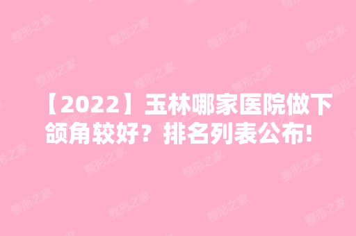 【2024】玉林哪家医院做下颌角较好？排名列表公布!除玉林市第二人民医院还有兴业邦