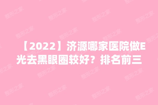 【2024】济源哪家医院做E光去黑眼圈较好？排名前三林华、华美、王艳萍都有资质_专家