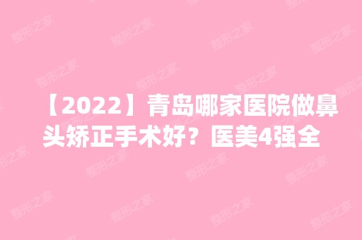 【2024】青岛哪家医院做鼻头矫正手术好？医美4强全新阵容一一介绍_整形价格查询！