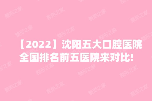 【2024】沈阳五大口腔医院全国排名前五医院来对比!价格(多少钱)参考！