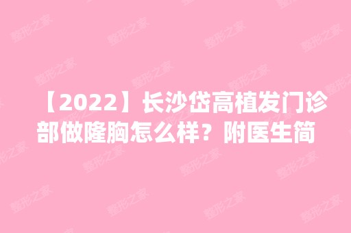 【2024】长沙岱高植发门诊部做隆胸怎么样？附医生简介|隆胸案例及价格表