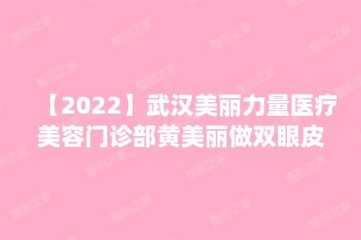 【2024】武汉美丽力量医疗美容门诊部黄美丽做双眼皮怎么样？附医生简介|双眼皮案例