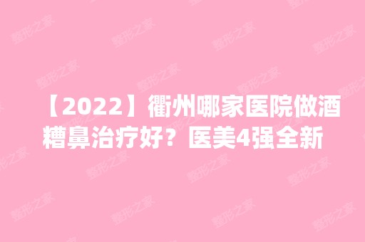 【2024】衢州哪家医院做酒糟鼻治疗好？医美4强全新阵容一一介绍_整形价格查询！