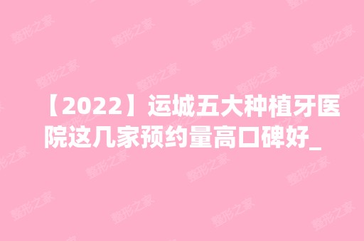 【2024】运城五大种植牙医院这几家预约量高口碑好_价格透明！