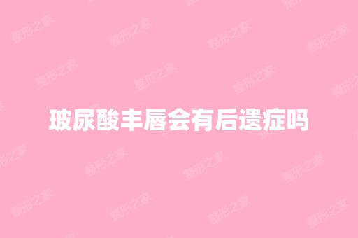 玻尿酸丰唇会有后遗症吗