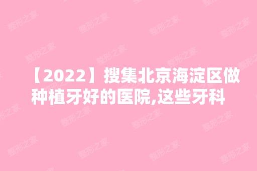 【2024】搜集北京海淀区做种植牙好的医院,这些牙科便宜又好已上榜