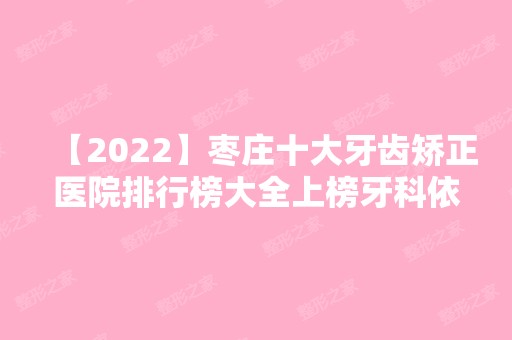 【2024】枣庄十大牙齿矫正医院排行榜大全上榜牙科依次公布!含口碑及价格明细！