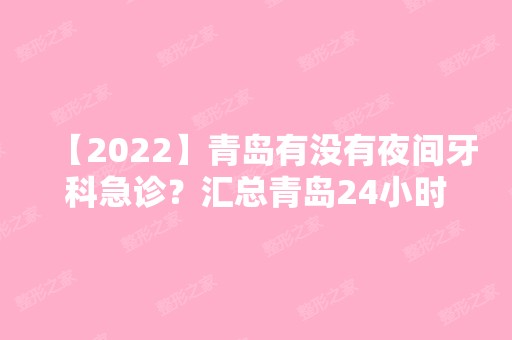 【2024】青岛有没有夜间牙科急诊？汇总青岛24小时口腔医院名单!