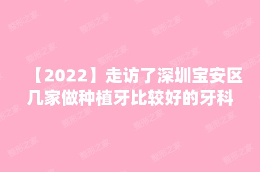 【2024】走访了深圳宝安区几家做种植牙比较好的牙科医院,top1竟然是