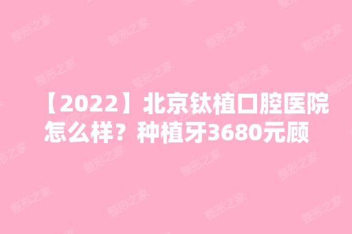 【2024】北京钛植口腔医院怎么样？种植牙3680元顾客评价靠谱吗？