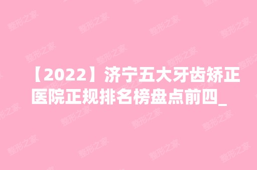 【2024】济宁五大牙齿矫正医院正规排名榜盘点前四_价格清单一一出示!！