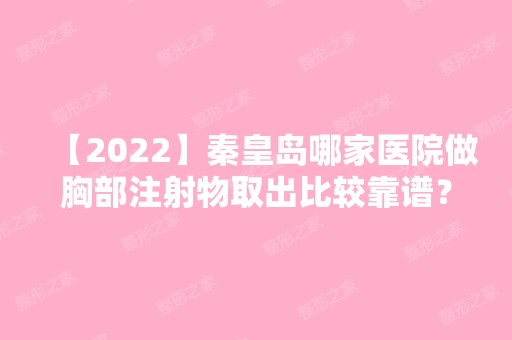 【2024】秦皇岛哪家医院做胸部注射物取出比较靠谱？排行名单有秦皇岛慈善医院、华韩