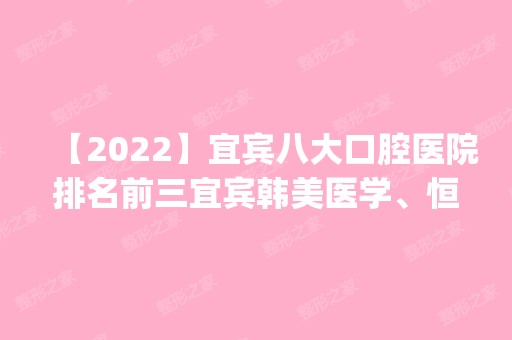 【2024】宜宾八大口腔医院排名前三宜宾韩美医学、恒美、星彩都有资质_专家实力不浅