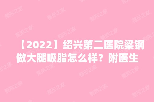 【2024】绍兴第二医院梁钢做大腿吸脂怎么样？附医生简介|大腿吸脂案例及价格表