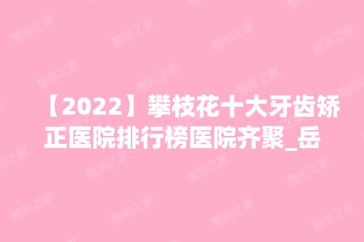 【2024】攀枝花十大牙齿矫正医院排行榜医院齐聚_岳俊刚、陈忠光等一一公布口碑!！