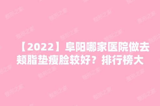 【2024】阜阳哪家医院做去颊脂垫瘦脸较好？排行榜大全上榜牙科依次公布!含口碑及价