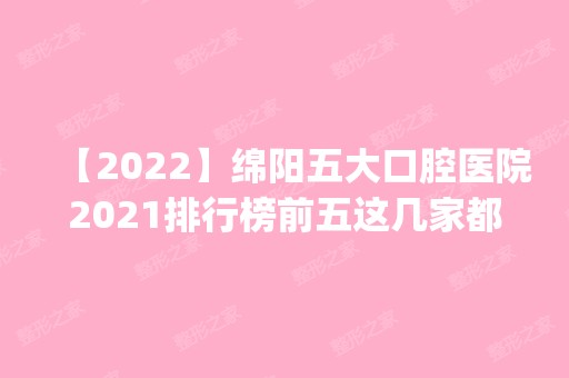 【2024】绵阳五大口腔医院2024排行榜前五这几家都有资质_含绵阳朗睿、绵阳市中心医院