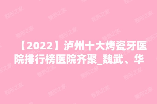 【2024】泸州十大烤瓷牙医院排行榜医院齐聚_魏武、华艺等一一公布口碑!！