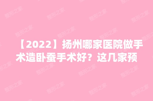 【2024】扬州哪家医院做手术造卧蚕手术好？这几家预约量高口碑好_价格透明！