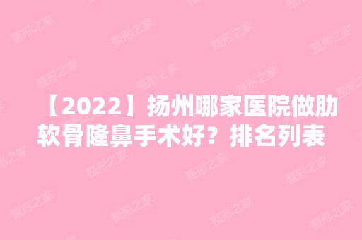 【2024】扬州哪家医院做肋软骨隆鼻手术好？排名列表公布!除德尔美客还有宝应伊美、