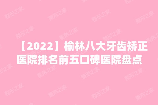 【2024】榆林八大牙齿矫正医院排名前五口碑医院盘点_美立方、礼知高美实力入围！