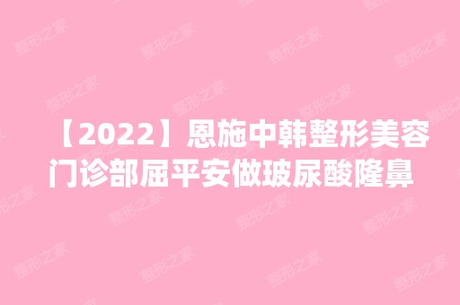 【2024】恩施中韩整形美容门诊部屈平安做玻尿酸隆鼻怎么样？附医生简介|玻尿酸隆鼻